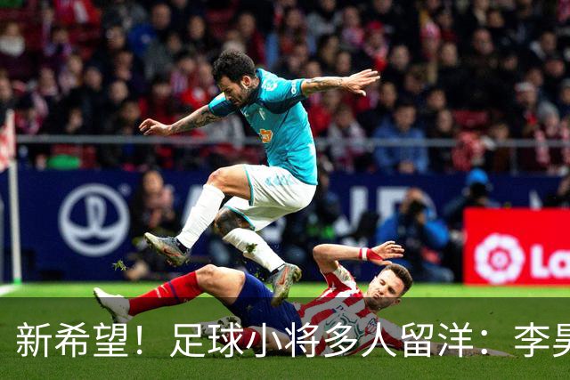 新希望！足球小将多人留洋：李昊炎去巴萨、刘凯源黄潜、万项红星